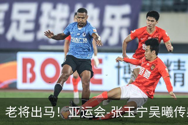 老将出马！亚运会-张玉宁吴曦传射 U23国足2-1逆转朝鲜开门红
